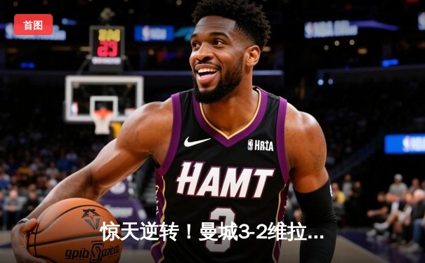 惊天逆转！曼城3-2维拉锁定英超四连冠 罗德里制胜球定乾坤