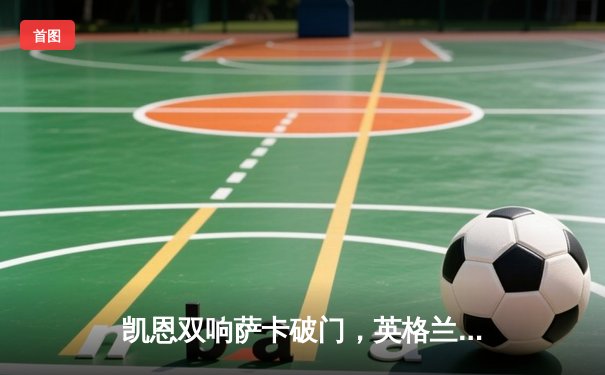 凯恩双响萨卡破门，英格兰3-1逆转意大利提前晋级欧洲杯