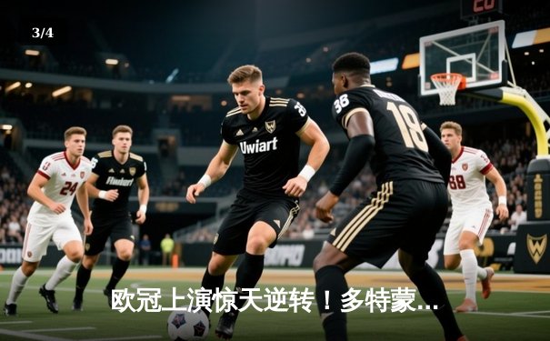 欧冠上演惊天逆转！多特蒙德3-2绝杀马竞晋级四强 - 3